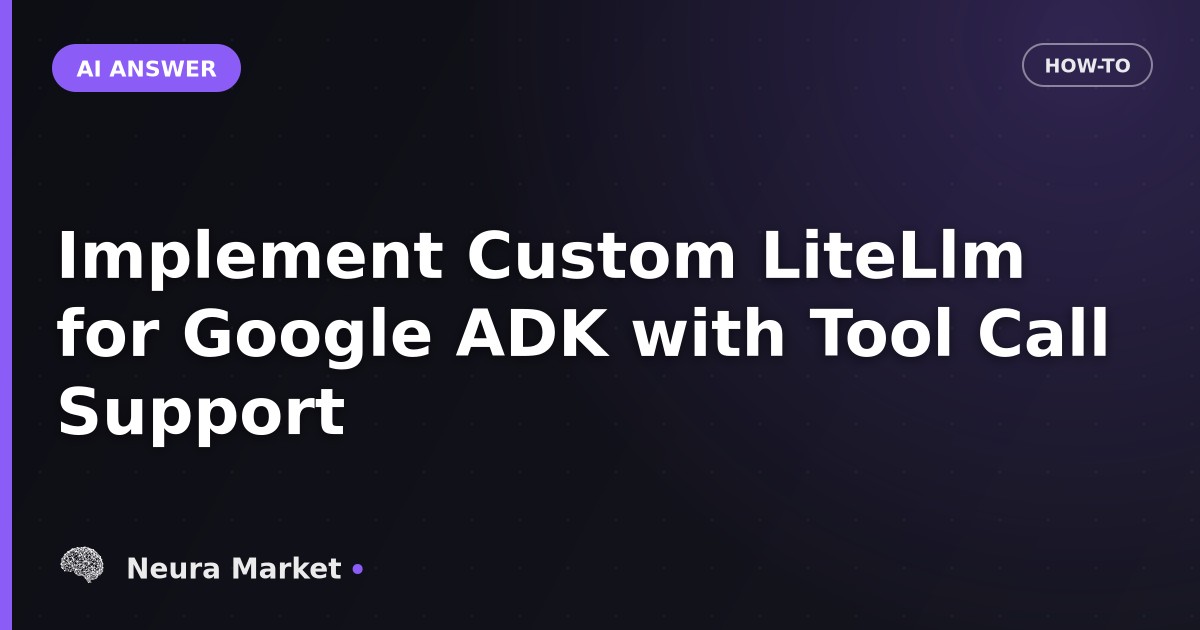 Implement Custom LiteLlm for Google ADK with Tool Call Support