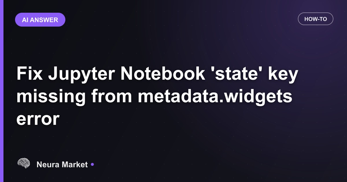 Fix Jupyter Notebook 'state' key missing from metadata.widgets error