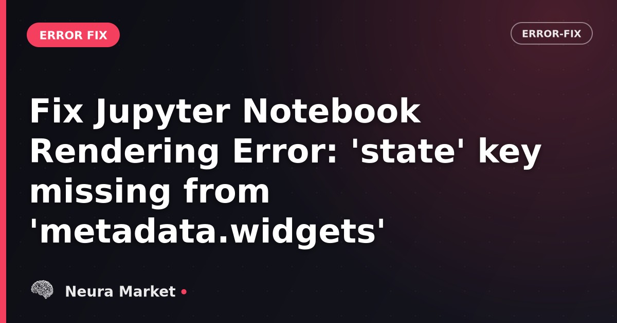 Fix Jupyter Notebook Rendering Error: 'state' key missing from 'metadata.widgets'